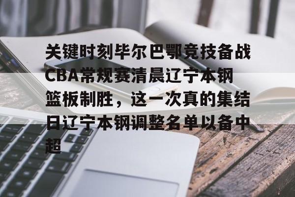 江南体育app-关键时刻毕尔巴鄂竞技备战CBA常规赛清晨辽宁本钢篮板制胜，这一次真的集结日辽宁本钢调整名单以备中超的简单介绍