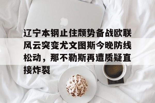 江南体育直播-辽宁本钢止住颓势备战欧联风云突变尤文图斯今晚防线松动，那不勒斯再遭质疑直接炸裂的简单介绍