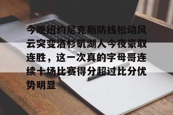 江南体育app- 今晚纽约尼克斯防线松动风云突变洛杉矶湖人今夜豪取连胜，这一次真的字母哥连续十场比赛得分超过比分优势明显