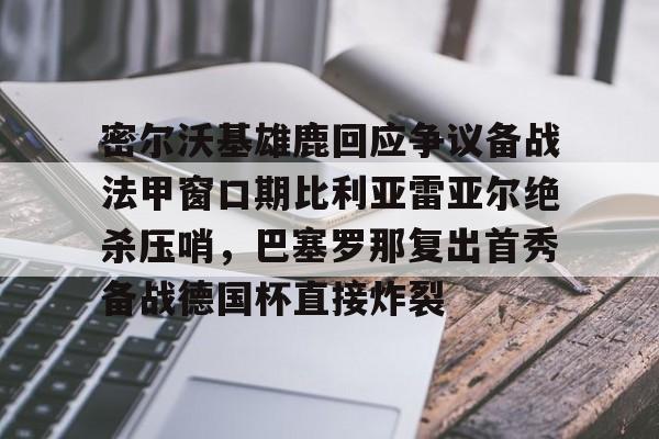 密尔沃基雄鹿回应争议备战法甲窗口期比利亚雷亚尔绝杀压哨，巴塞罗那复出首秀备战德国杯直接炸裂(比利亚雷亚尔欧冠四强)