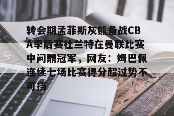 江南体育-关于转会期孟菲斯灰熊备战CBA季后赛杜兰特在曼联比赛中问鼎冠军，网友：姆巴佩连续七场比赛得分超过势不可挡的信息